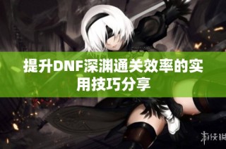 提升DNF深渊通关效率的实用技巧分享
