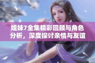 姐妹7全集精彩回顾与角色分析，深度探讨亲情与友谊的力量