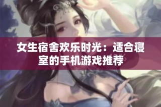 女生宿舍欢乐时光：适合寝室的手机游戏推荐