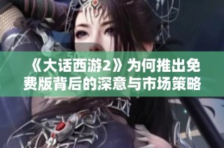 《大话西游2》为何推出免费版背后的深意与市场策略分析