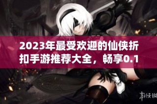 2023年最受欢迎的仙侠折扣手游推荐大全，畅享0.1折优惠体验