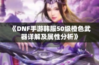 《DNF手游韩服50级橙色武器详解及属性分析》