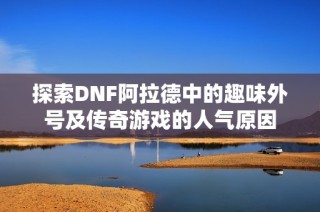 探索DNF阿拉德中的趣味外号及传奇游戏的人气原因