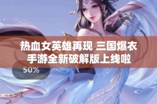热血女英雄再现 三国爆衣手游全新破解版上线啦