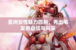 亚洲女性魅力四射，秀出毛发的自信与风采