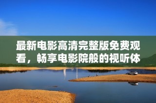 最新电影高清完整版免费观看，畅享电影院般的视听体验