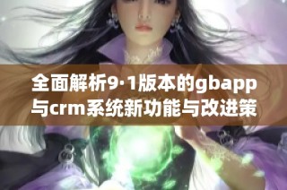 全面解析9·1版本的gbapp与crm系统新功能与改进策略
