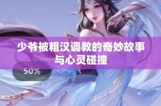 少爷被粗汉调教的奇妙故事与心灵碰撞
