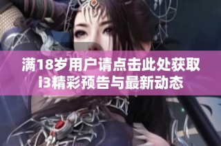 满18岁用户请点击此处获取i3精彩预告与最新动态