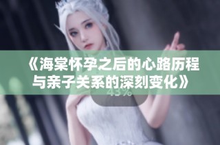 《海棠怀孕之后的心路历程与亲子关系的深刻变化》