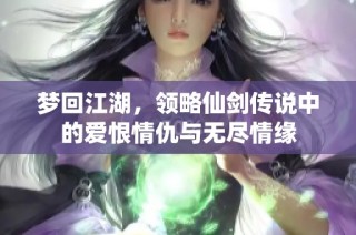 梦回江湖，领略仙剑传说中的爱恨情仇与无尽情缘