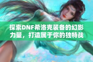 探索DNF希洛克装备的幻影力量，打造属于你的独特战力