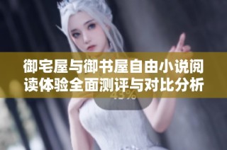 御宅屋与御书屋自由小说阅读体验全面测评与对比分析