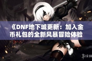 《DNF地下城更新：加入金币礼包的全新风暴冒险体验》