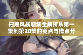 扫黑风暴剧集全解析从第一集到第28集的亮点与槽点分析