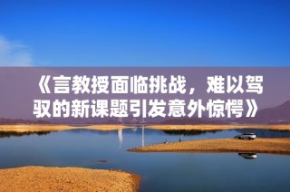 《言教授面临挑战，难以驾驭的新课题引发意外惊愕》
