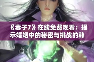 《妻子7》在线免费观看：揭示婚姻中的秘密与挑战的韩剧之旅