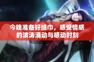 今晚准备好纸巾，感受情感的波涛涌动与感动时刻