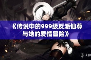 《传说中的999级反派仙尊与她的爱情冒险》