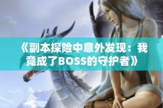 《副本探险中意外发现：我竟成了BOSS的守护者》