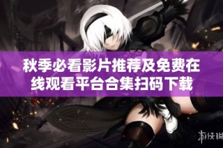 秋季必看影片推荐及免费在线观看平台合集扫码下载