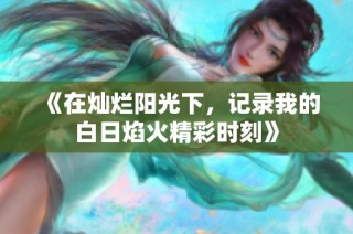 《在灿烂阳光下，记录我的白日焰火精彩时刻》
