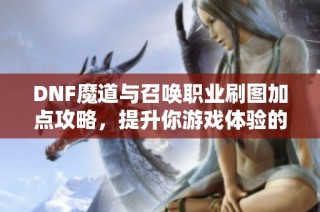 DNF魔道与召唤职业刷图加点攻略，提升你游戏体验的方法