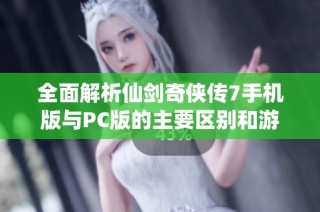 全面解析仙剑奇侠传7手机版与PC版的主要区别和游戏特点