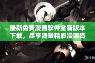 最新免费漫画软件全新版本下载，尽享海量精彩漫画资源