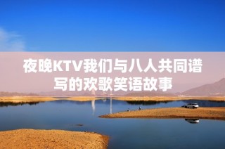 夜晚KTV我们与八人共同谱写的欢歌笑语故事