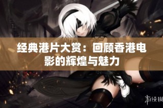 经典港片大赏：回顾香港电影的辉煌与魅力