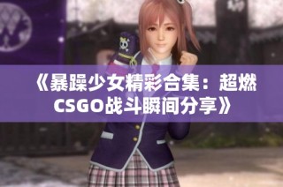 《暴躁少女精彩合集：超燃CSGO战斗瞬间分享》