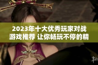 2023年十大优秀玩家对战游戏推荐 让你畅玩不停的精彩体验