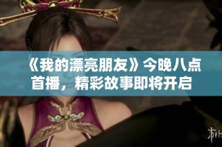 《我的漂亮朋友》今晚八点首播，精彩故事即将开启