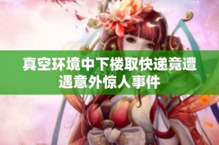 真空环境中下楼取快递竟遭遇意外惊人事件