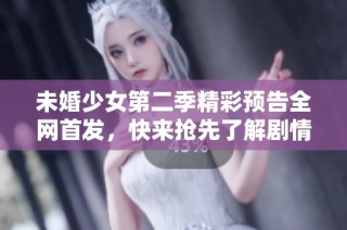 未婚少女第二季精彩预告全网首发，快来抢先了解剧情吧