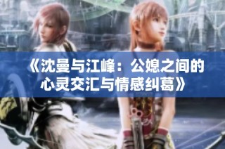 《沈曼与江峰：公媳之间的心灵交汇与情感纠葛》