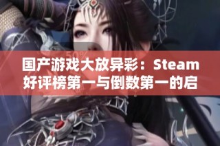 国产游戏大放异彩：Steam好评榜第一与倒数第一的启示