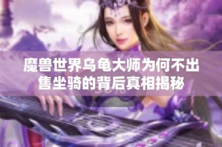 魔兽世界乌龟大师为何不出售坐骑的背后真相揭秘