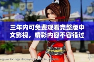 三年内可免费观看完整版中文影视，精彩内容不容错过