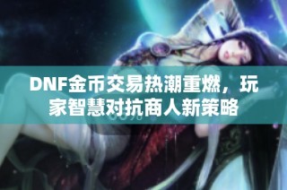 DNF金币交易热潮重燃，玩家智慧对抗商人新策略