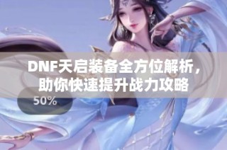 DNF天启装备全方位解析，助你快速提升战力攻略