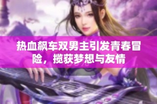 热血飙车双男主引发青春冒险，揽获梦想与友情