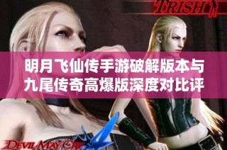 明月飞仙传手游破解版本与九尾传奇高爆版深度对比评测