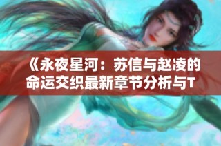 《永夜星河：苏信与赵凌的命运交织最新章节分析与TXT下载》