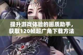 提升游戏体验的画质助手，获取120帧超广角下载方法