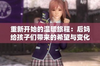 重新开始的温暖旅程：后妈给孩子们带来的希望与变化
