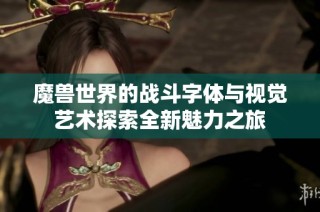 魔兽世界的战斗字体与视觉艺术探索全新魅力之旅