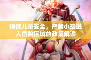确保儿童安全，严禁小孩进入危险区域的政策解读