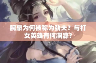 腕豪为何被称为劲夫？与打女英雄有何渊源？